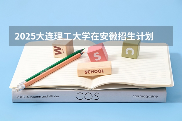 2025大连理工大学在安徽招生计划（招生人数）