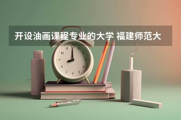 开设油画课程专业的大学 福建师范大学美术学院专业介绍