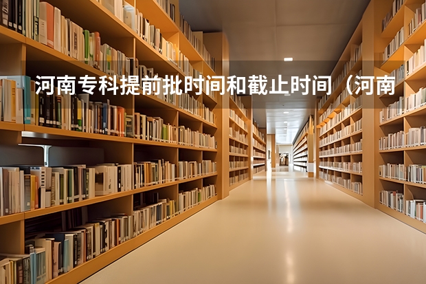 河南专科提前批时间和截止时间（河南省提前批录取分数线汇总）