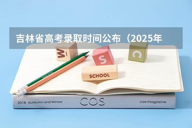 吉林省高考录取时间公布（2025年吉林高考录取时间表）