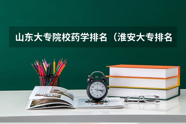 山东大专院校药学排名（淮安大专排名）