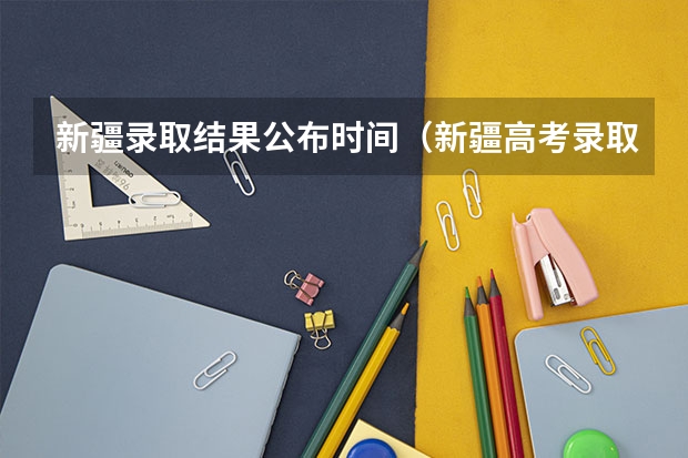 新疆录取结果公布时间（新疆高考录取时间）