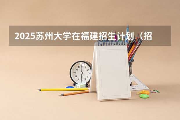 2025苏州大学在福建招生计划（招生人数）