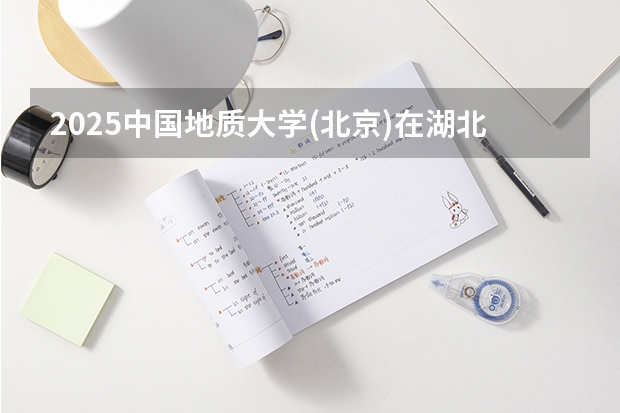 2025中国地质大学(北京)在湖北招生计划（招生人数）