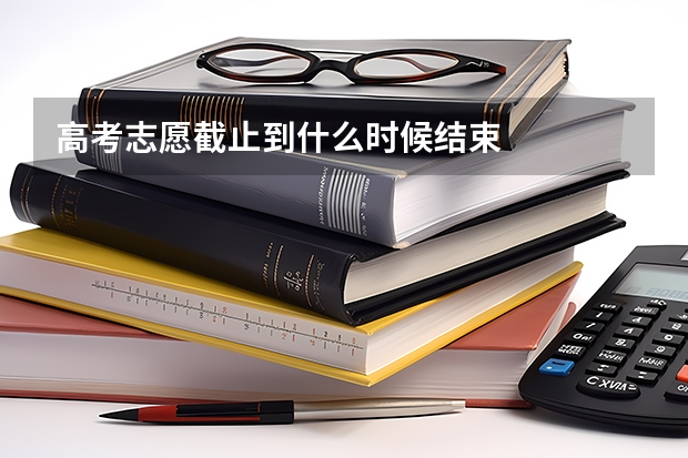高考志愿截止到什么时候结束