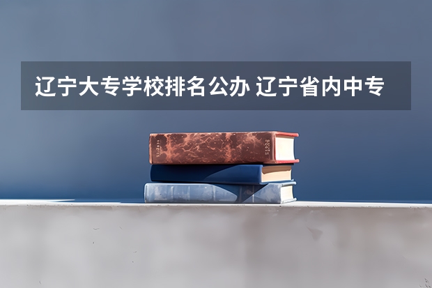 辽宁大专学校排名公办 辽宁省内中专升大专院校排行榜
