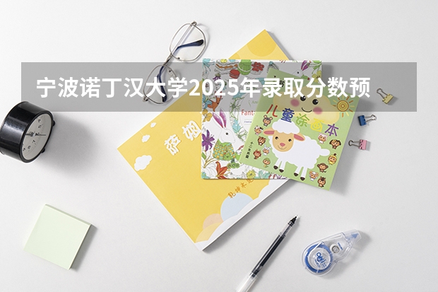 宁波诺丁汉大学2025年录取分数预测 宁波诺丁汉大学在北京的录取分数线