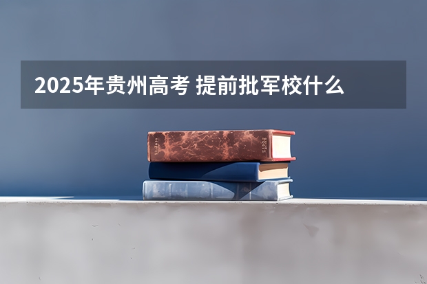 2025年贵州高考 提前批军校什么时候录取