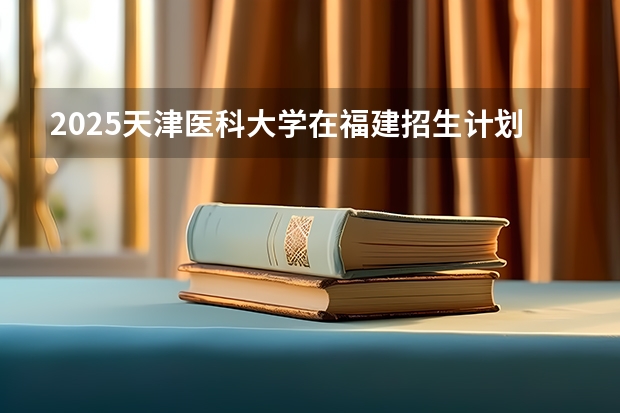 2025天津医科大学在福建招生计划（招生人数）