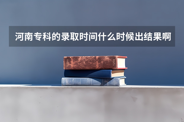 河南专科的录取时间什么时候出结果啊