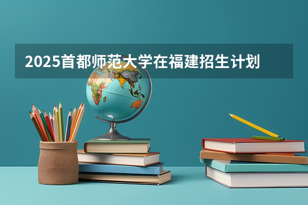 2025首都师范大学在福建招生计划（招生人数）