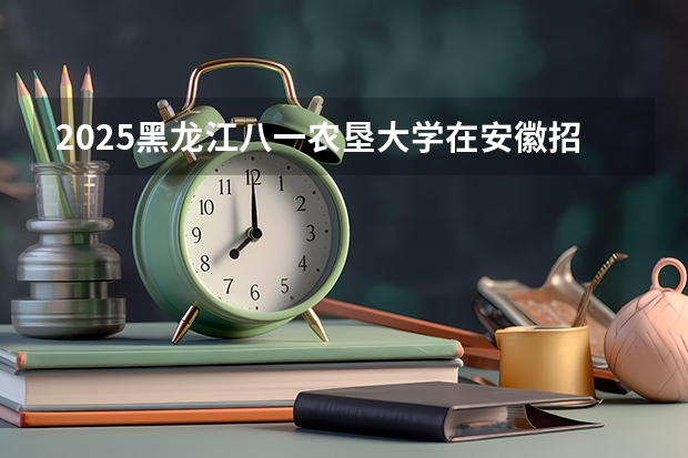 2025黑龙江八一农垦大学在安徽招生计划（招生人数）