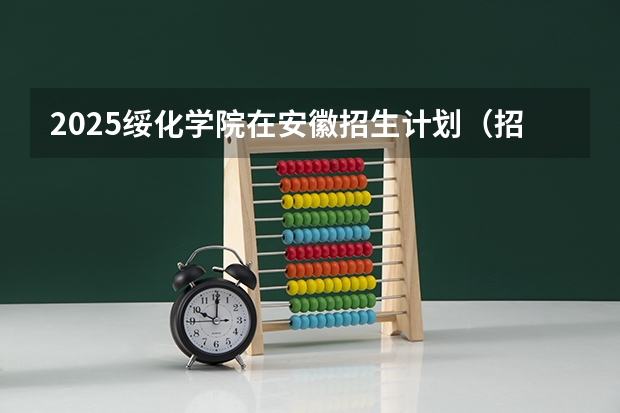 2025绥化学院在安徽招生计划（招生人数）