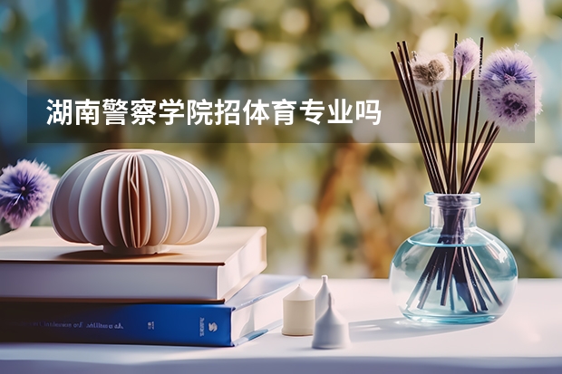 湖南警察学院招体育专业吗