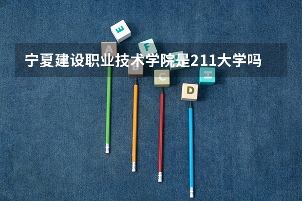 宁夏建设职业技术学院是211大学吗