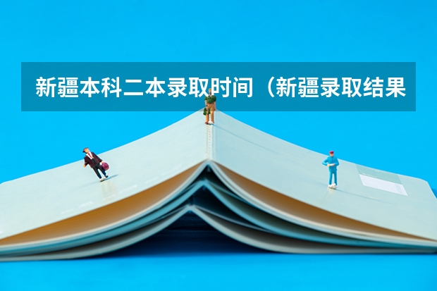 新疆本科二本录取时间（新疆录取结果公布时间）