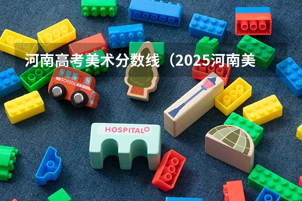 河南高考美术分数线（2025河南美术艺考政策）