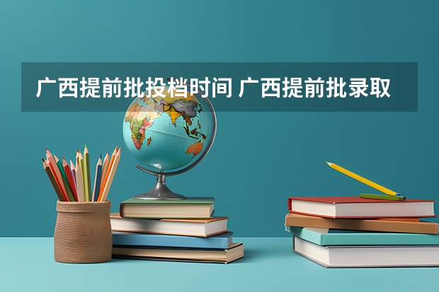 广西提前批投档时间 广西提前批录取结果公布时间