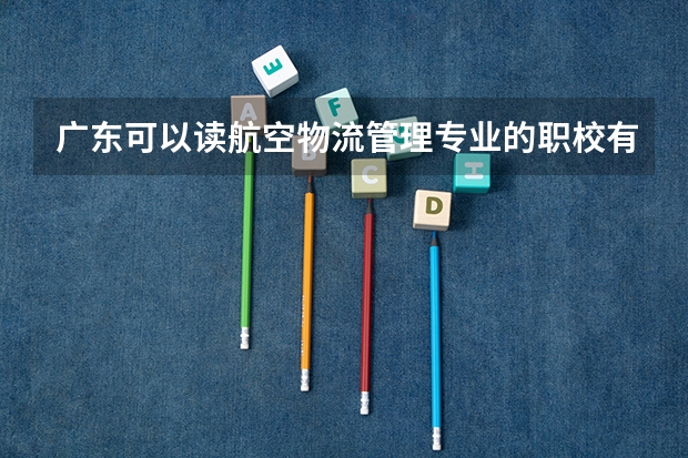 广东可以读航空物流管理专业的职校有哪些