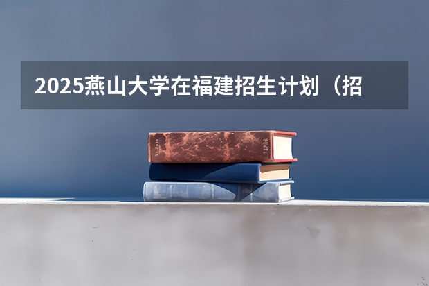 2025燕山大学在福建招生计划（招生人数）