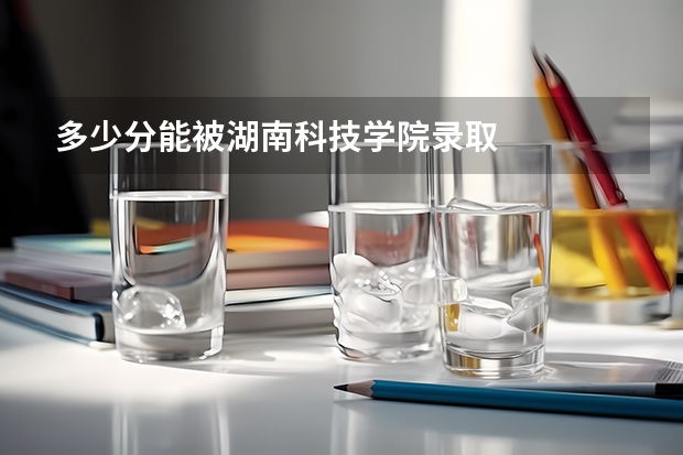 多少分能被湖南科技学院录取