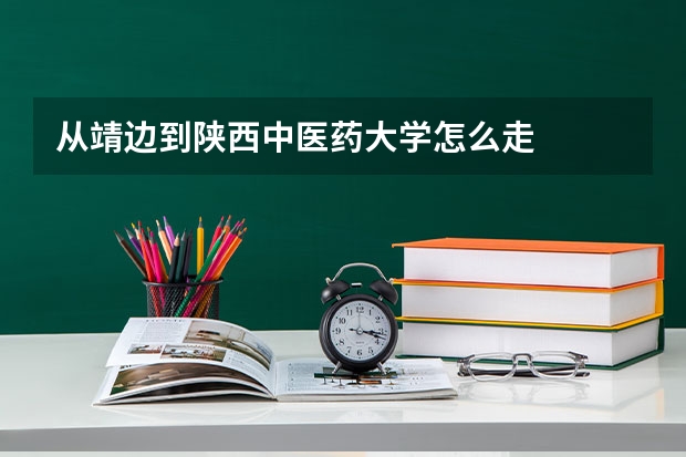 从靖边到陕西中医药大学怎么走