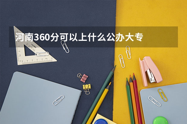 河南360分可以上什么公办大专