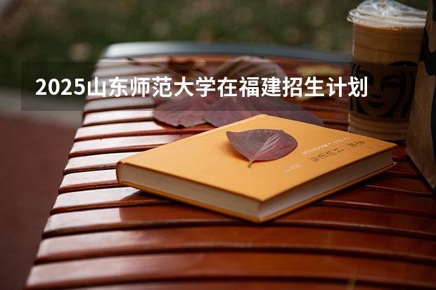 2025山东师范大学在福建招生计划（招生人数）