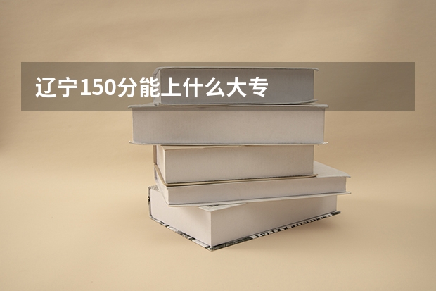 辽宁150分能上什么大专