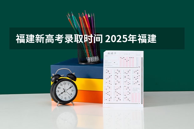 福建新高考录取时间 2025年福建省高考录取时间
