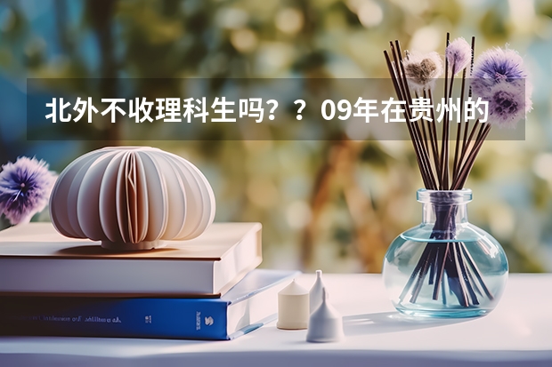 北外不收理科生吗？？09年在贵州的收分大概是好多呢？？