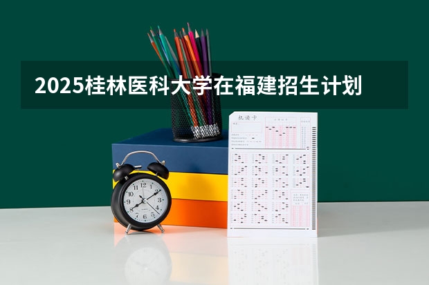 2025桂林医科大学在福建招生计划（招生人数）