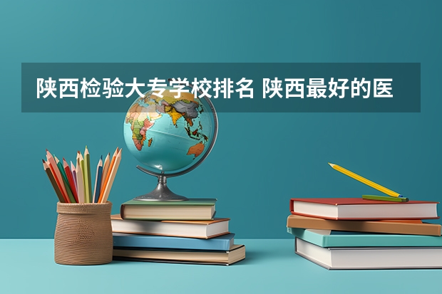 陕西检验大专学校排名 陕西最好的医学专科学校排名榜