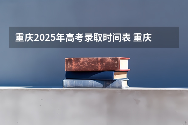重庆2025年高考录取时间表 重庆专科批次录取时间
