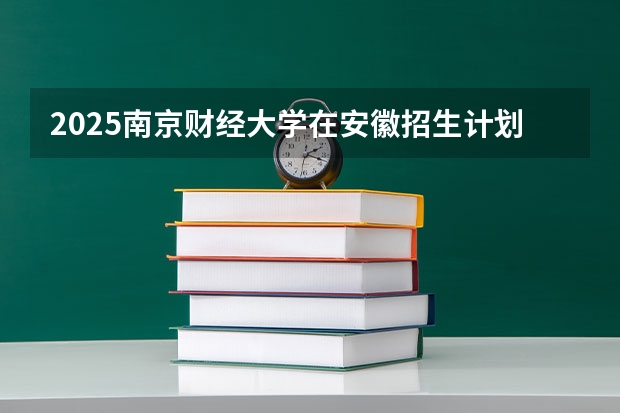 2025南京财经大学在安徽招生计划（招生人数）
