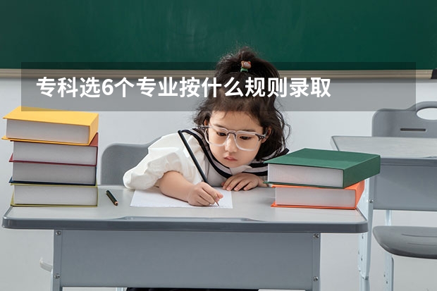 专科选6个专业按什么规则录取