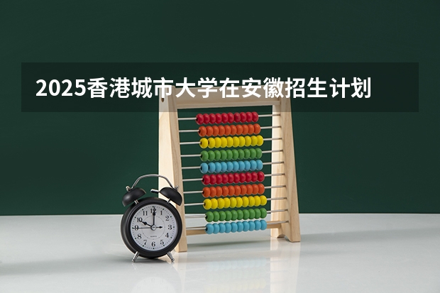 2025香港城市大学在安徽招生计划（招生人数）