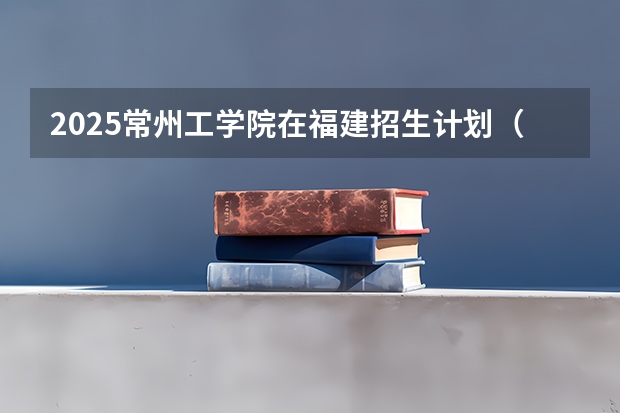 2025常州工学院在福建招生计划（招生人数）