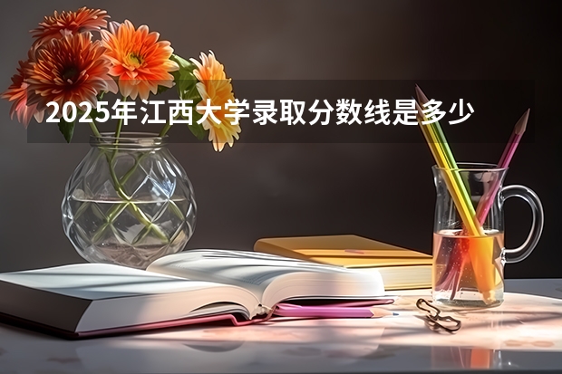 2025年江西大学录取分数线是多少
