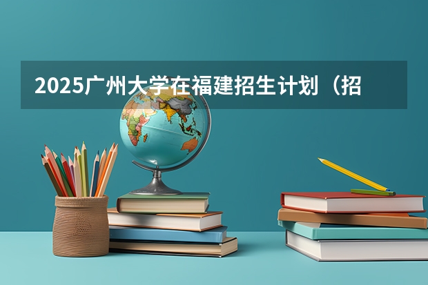 2025广州大学在福建招生计划（招生人数）