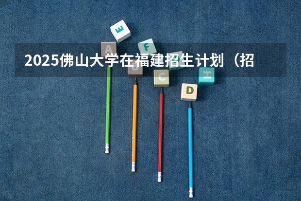 2025佛山大学在福建招生计划（招生人数）