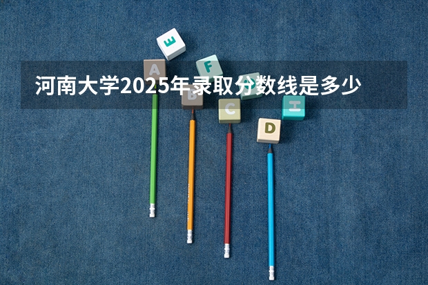 河南大学2025年录取分数线是多少