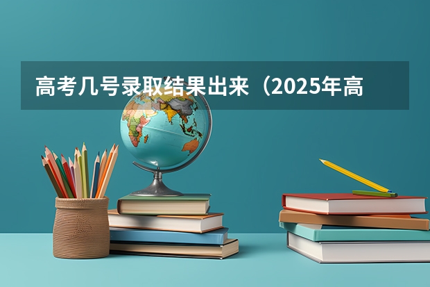 高考几号录取结果出来（2025年高考录取查询时间来了）
