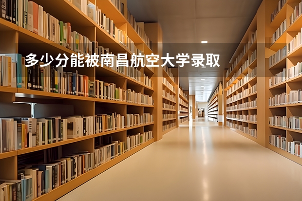 多少分能被南昌航空大学录取