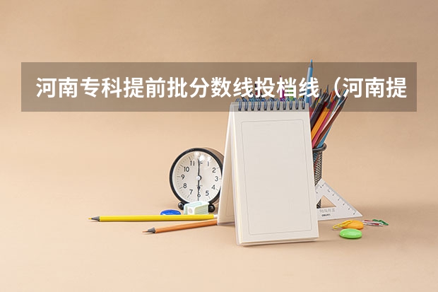 河南专科提前批分数线投档线（河南提前批次录取结果公布时间）