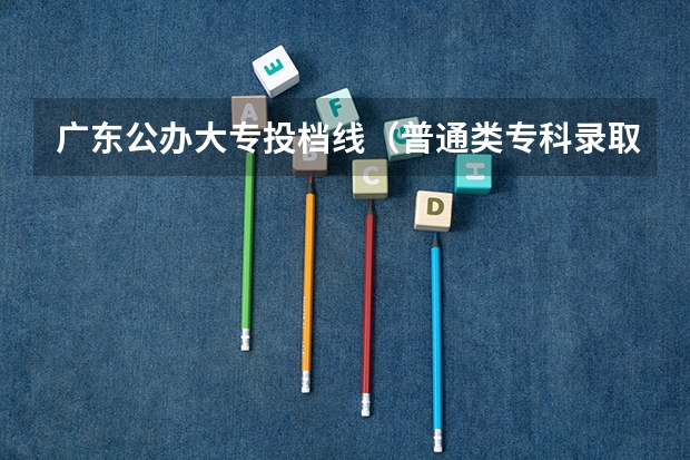 广东公办大专投档线（普通类专科录取时间）