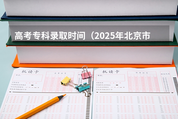 高考专科录取时间(2025年北京市高考录取通知书发放时间表!)