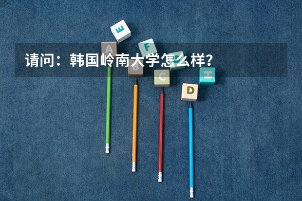 请问：韩国岭南大学怎么样？