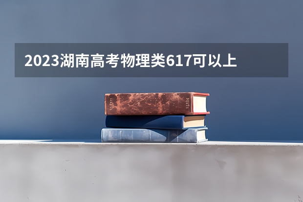 2023湖南高考物理类617可以上什么大学