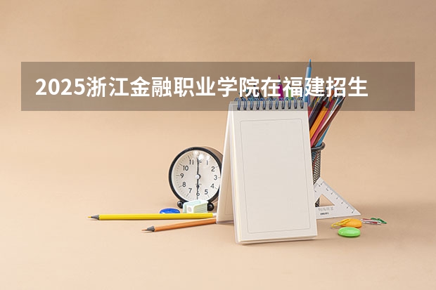 2025浙江金融职业学院在福建招生计划（招生人数）